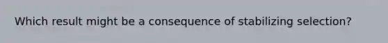 Which result might be a consequence of stabilizing selection?