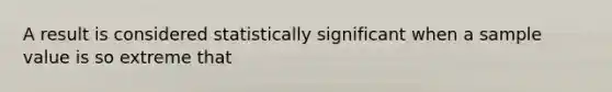 A result is considered statistically significant when a sample value is so extreme that