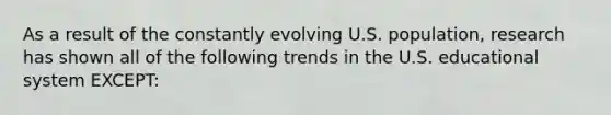 As a result of the constantly evolving U.S. population, research has shown all of the following trends in the U.S. educational system EXCEPT: