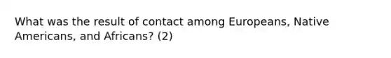 What was the result of contact among Europeans, Native Americans, and Africans? (2)