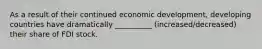 As a result of their continued economic development, developing countries have dramatically __________ (increased/decreased) their share of FDI stock.