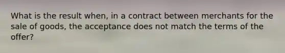 What is the result when, in a contract between merchants for the sale of goods, the acceptance does not match the terms of the offer?