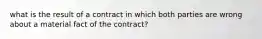 what is the result of a contract in which both parties are wrong about a material fact of the contract?