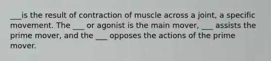 ___is the result of contraction of muscle across a joint, a specific movement. The ___ or agonist is the main mover, ___ assists the prime mover, and the ___ opposes the actions of the prime mover.