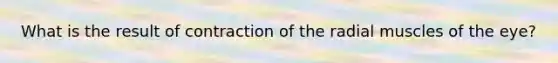 What is the result of contraction of the radial muscles of the eye?