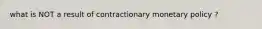 what is NOT a result of contractionary monetary policy ?