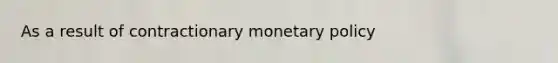 As a result of contractionary <a href='https://www.questionai.com/knowledge/kEE0G7Llsx-monetary-policy' class='anchor-knowledge'>monetary policy</a>