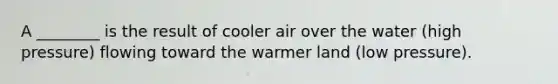 A ________ is the result of cooler air over the water (high pressure) flowing toward the warmer land (low pressure).