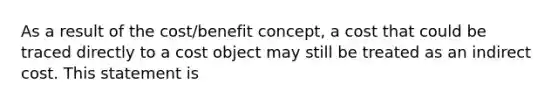 As a result of the cost/benefit concept, a cost that could be traced directly to a cost object may still be treated as an indirect cost. This statement is