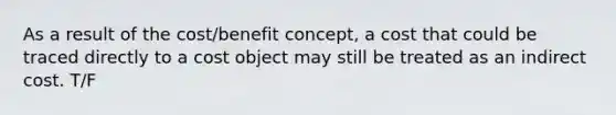 As a result of the cost/benefit concept, a cost that could be traced directly to a cost object may still be treated as an indirect cost. T/F