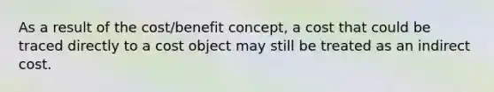 As a result of the cost/benefit concept, a cost that could be traced directly to a cost object may still be treated as an indirect cost.