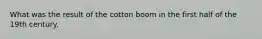 What was the result of the cotton boom in the first half of the 19th century.