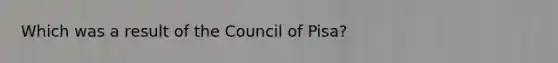 Which was a result of the Council of Pisa?