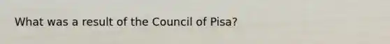 What was a result of the Council of Pisa?