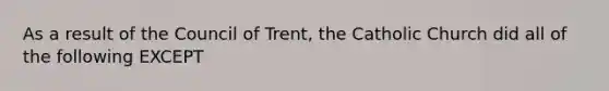 As a result of the Council of Trent, the Catholic Church did all of the following EXCEPT