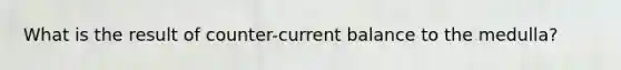 What is the result of counter-current balance to the medulla?