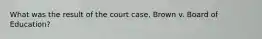 What was the result of the court case, Brown v. Board of Education?