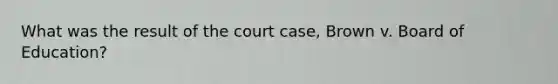 What was the result of the court case, Brown v. Board of Education?