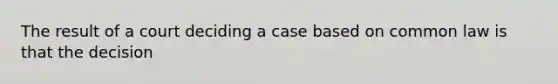 The result of a court deciding a case based on common law is that the decision