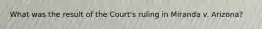 What was the result of the Court's ruling in Miranda v. Arizona?