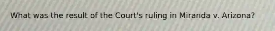 What was the result of the Court's ruling in Miranda v. Arizona?