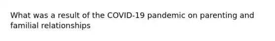 What was a result of the COVID-19 pandemic on parenting and familial relationships