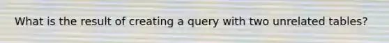 What is the result of creating a query with two unrelated tables?