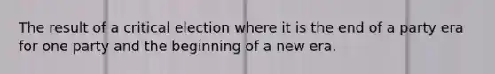 The result of a critical election where it is the end of a party era for one party and the beginning of a new era.