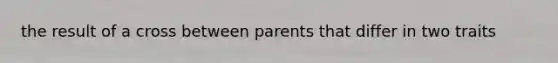 the result of a cross between parents that differ in two traits