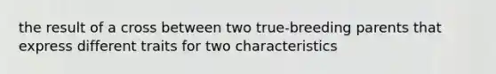 the result of a cross between two true-breeding parents that express different traits for two characteristics