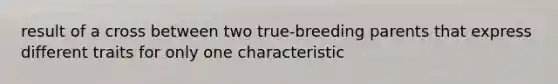 result of a cross between two true-breeding parents that express different traits for only one characteristic