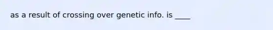 as a result of crossing over genetic info. is ____