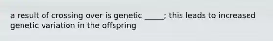 a result of crossing over is genetic _____; this leads to increased genetic variation in the offspring