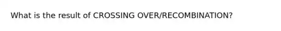 What is the result of CROSSING OVER/RECOMBINATION?