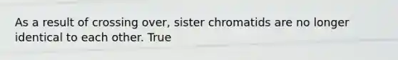 As a result of crossing over, sister chromatids are no longer identical to each other. True