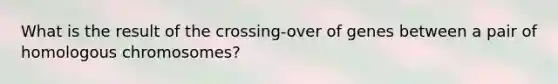 What is the result of the crossing-over of genes between a pair of homologous chromosomes?