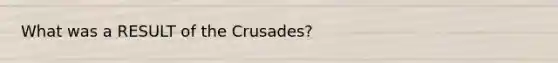 What was a RESULT of the Crusades?