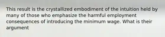 This result is the crystallized embodiment of the intuition held by many of those who emphasize the harmful employment consequences of introducing the minimum wage. What is their argument