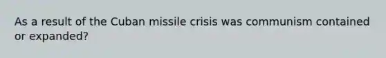 As a result of the Cuban missile crisis was communism contained or expanded?