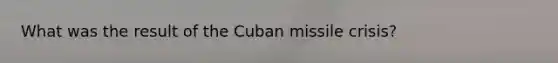 What was the result of the Cuban missile crisis?