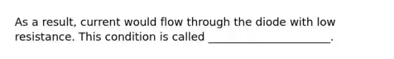 As a result, current would flow through the diode with low resistance. This condition is called ______________________.