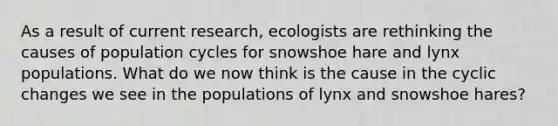 As a result of current research, ecologists are rethinking the causes of population cycles for snowshoe hare and lynx populations. What do we now think is the cause in the cyclic changes we see in the populations of lynx and snowshoe hares?