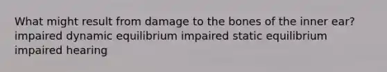 What might result from damage to the bones of the inner ear? impaired dynamic equilibrium impaired static equilibrium impaired hearing