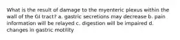 What is the result of damage to the myenteric plexus within the wall of the GI tract? a. gastric secretions may decrease b. pain information will be relayed c. digestion will be impaired d. changes in gastric motility