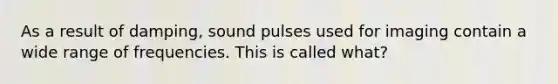 As a result of damping, sound pulses used for imaging contain a wide range of frequencies. This is called what?