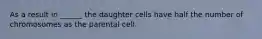 As a result in ______ the daughter cells have half the number of chromosomes as the parental cell.