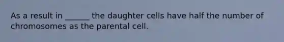 As a result in ______ the daughter cells have half the number of chromosomes as the parental cell.