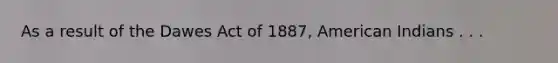 As a result of the Dawes Act of 1887, American Indians . . .