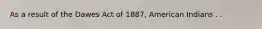 As a result of the Dawes Act of 1887, American Indians . .