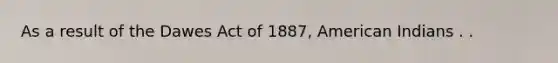 As a result of the Dawes Act of 1887, American Indians . .